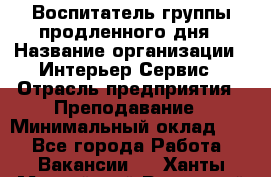 Воспитатель группы продленного дня › Название организации ­ Интерьер-Сервис › Отрасль предприятия ­ Преподавание › Минимальный оклад ­ 1 - Все города Работа » Вакансии   . Ханты-Мансийский,Радужный г.